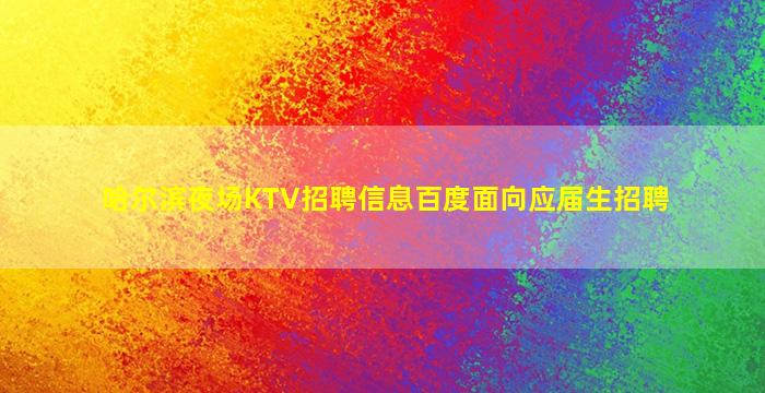 哈尔滨夜场KTV招聘信息百度面向应届生招聘